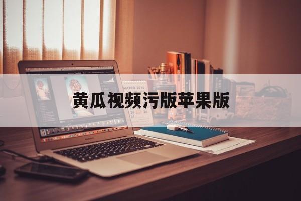 黄瓜视频污版苹果版(黄瓜视频苹果版ios)-第2张图片-QuickQ官网