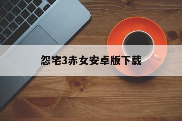 怨宅3赤女安卓版下载(怨宅电脑版在线玩中文版在线玩)