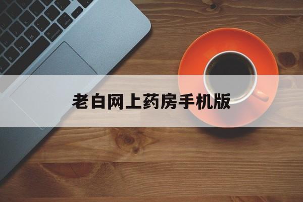 老白网上药房手机版(老白大药房上的旗舰店)-第4张图片-QuickQ官网